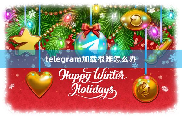 telegram加载很难怎么办